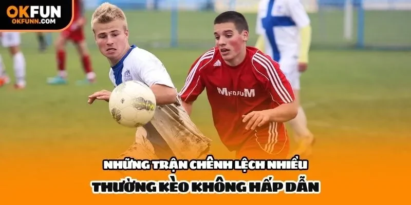 Những trận chênh lệch nhiều thường kèo không hấp dẫn