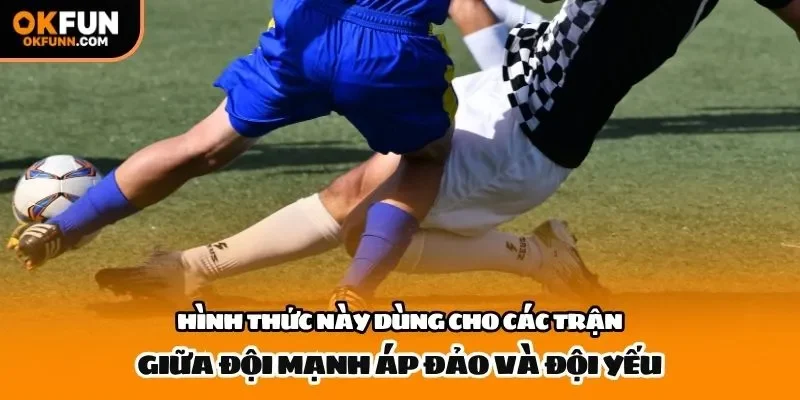 Hình thức này dùng cho các trận giữa đội mạnh áp đảo và đội yếu