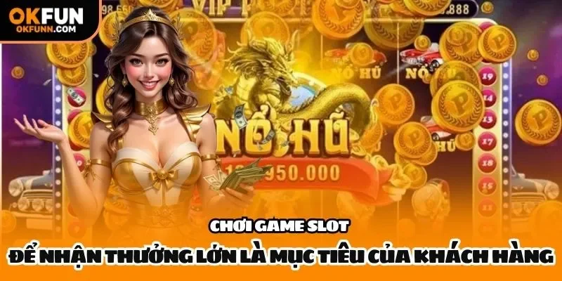 Chơi game slot để nhận thưởng lớn là mục tiêu của khách hàng