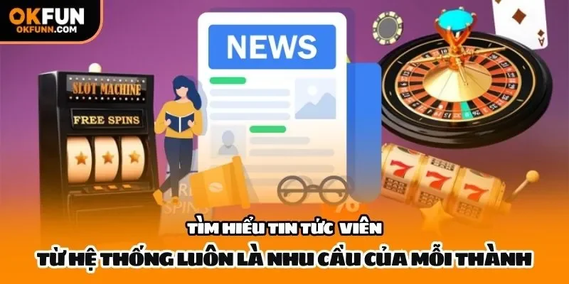 Tìm hiểu tin tức từ hệ thống luôn là nhu cầu của mỗi thành viên